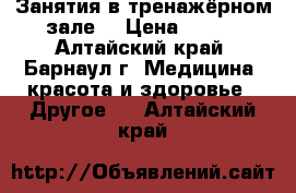 Занятия в тренажёрном зале  › Цена ­ 600 - Алтайский край, Барнаул г. Медицина, красота и здоровье » Другое   . Алтайский край